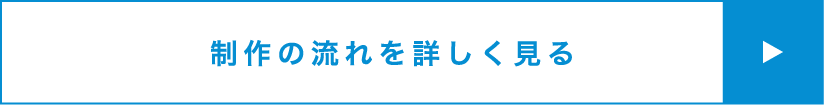 制作の流れを詳しく見る